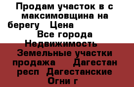 Продам участок в с.максимовщина на берегу › Цена ­ 1 000 000 - Все города Недвижимость » Земельные участки продажа   . Дагестан респ.,Дагестанские Огни г.